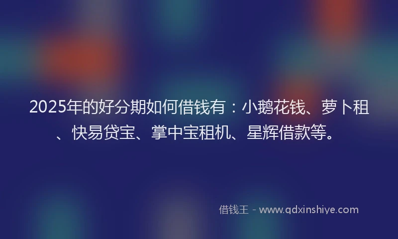 2025年的好分期如何借钱有：小鹅花钱、萝卜租、快易贷宝、掌中宝租机、星辉借款等。