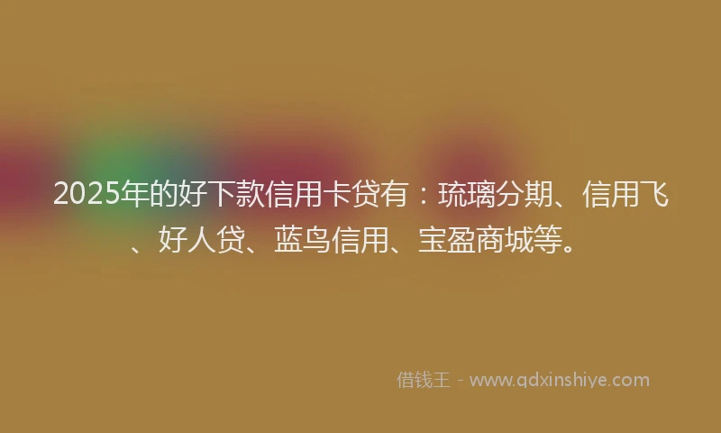 2025年的好下款信用卡贷有：琉璃分期、信用飞、好人贷、蓝鸟信用、宝盈商城等。
