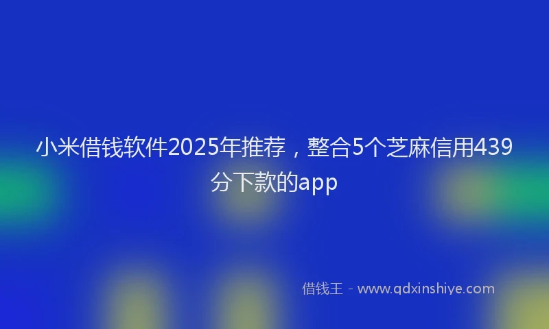小米借钱软件2025年推荐，整合5个芝麻信用439分下款的app
