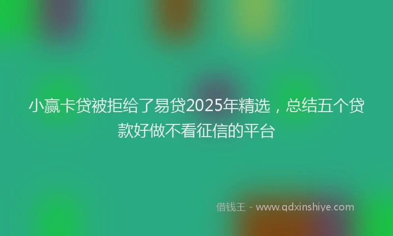 小赢卡贷被拒给了易贷2025年精选，总结五个贷款好做不看征信的平台