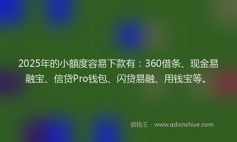 2025年的小額度容易下款有：360借条、现金易融宝、信贷Pro钱包、闪贷易融、用钱宝等。