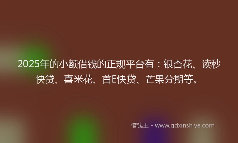 2025年的小额借钱的正规平台有:银杏花、读秒快贷、喜米花、首E快贷、芒果分期等。