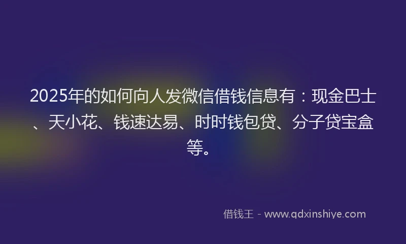 2025年的如何向人发微信借钱信息有：现金巴士、天小花、钱速达易、时时钱包贷、分子贷宝盒等。