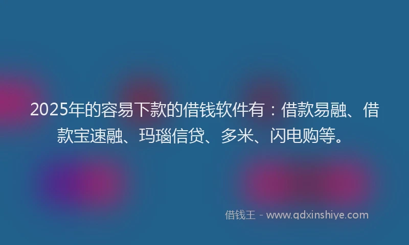 2025年的容易下款的借钱软件有：借款易融、借款宝速融、玛瑙信贷、多米、闪电购等。