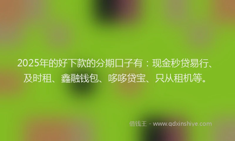 2025年的好下款的分期口子有：现金秒贷易行、及时租、鑫融钱包、哆哆贷宝、只从租机等。