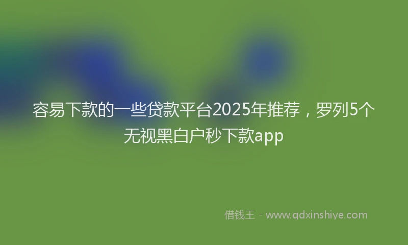 容易下款的一些贷款平台2025年推荐，罗列5个无视黑白户秒下款app
