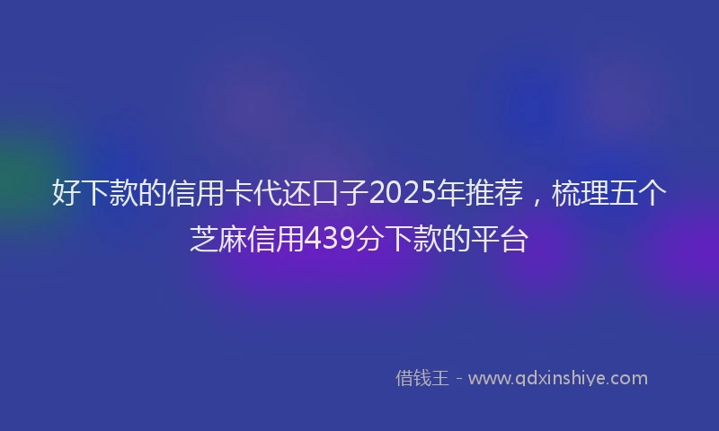 好下款的信用卡代还口子2025年推荐，梳理五个芝麻信用439分下款的平台