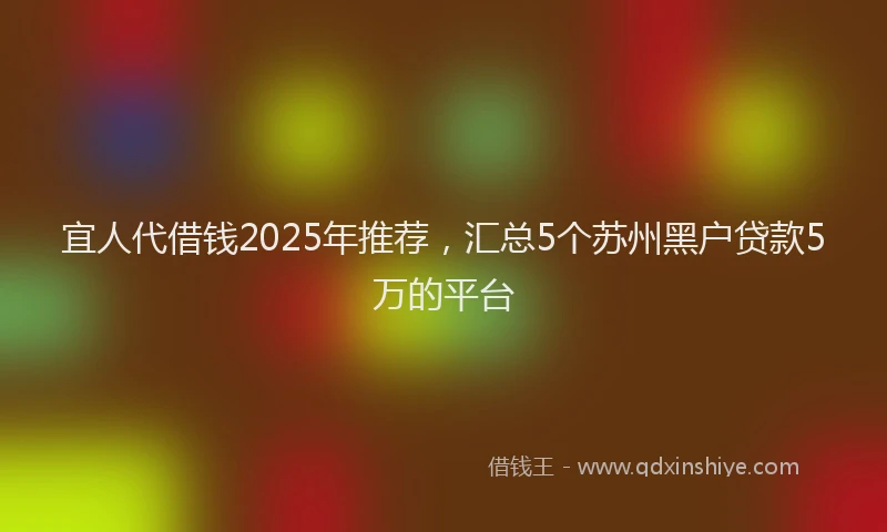 宜人代借钱2025年推荐，汇总5个苏州黑户贷款5万的平台