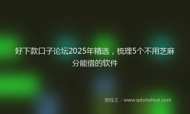好下款口子论坛2025年精选，梳理5个不用芝麻分能借的软件