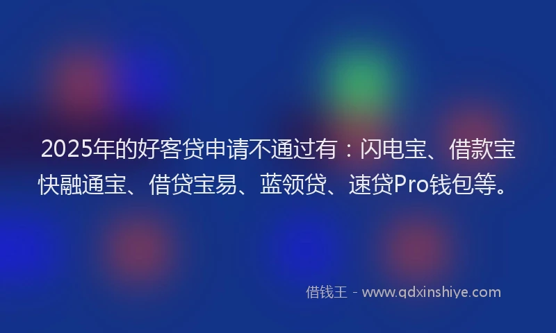 2025年的好客贷申请不通过有：闪电宝、借款宝快融通宝、借贷宝易、蓝领贷、速贷Pro钱包等。