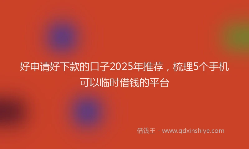 好申请好下款的口子2025年推荐，梳理5个手机可以临时借钱的平台