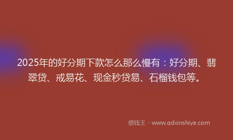 2025年的好分期下款怎么那么慢有：好分期、翡翠贷、戒易花、现金秒贷易、石榴钱包等。