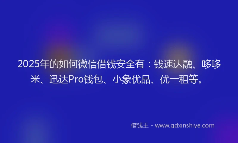2025年的如何微信借钱安全有：钱速达融、哆哆米、迅达Pro钱包、小象优品、优一租等。