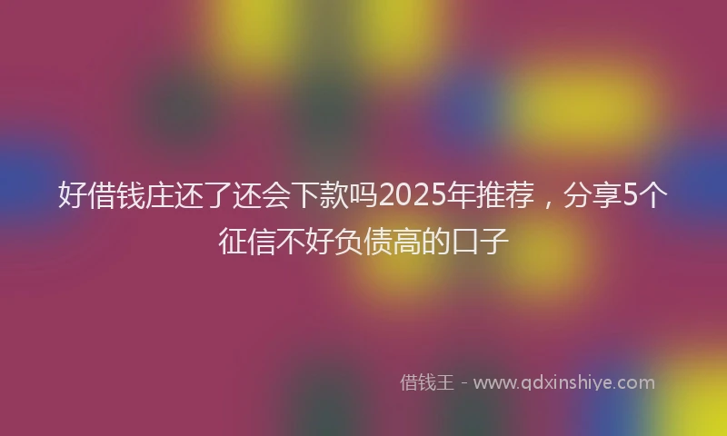 好借钱庄还了还会下款吗2025年推荐，分享5个征信不好负债高的口子