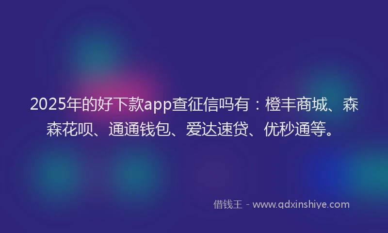 2025年的好下款app查征信吗有：橙丰商城、森森花呗、通通钱包、爱达速贷、优秒通等。
