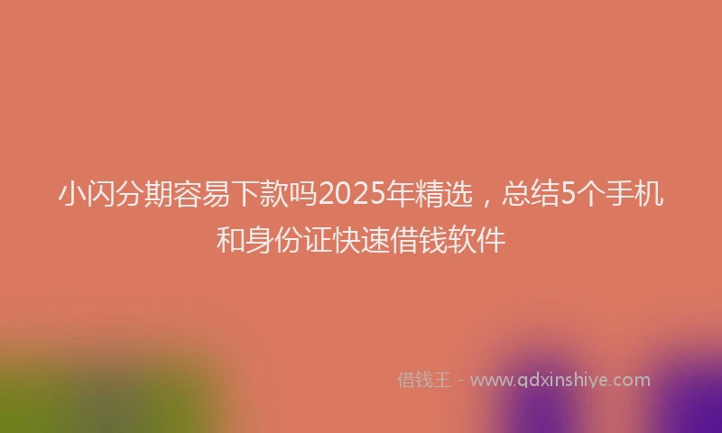 小闪分期容易下款吗2025年精选，总结5个手机和身份证快速借钱软件