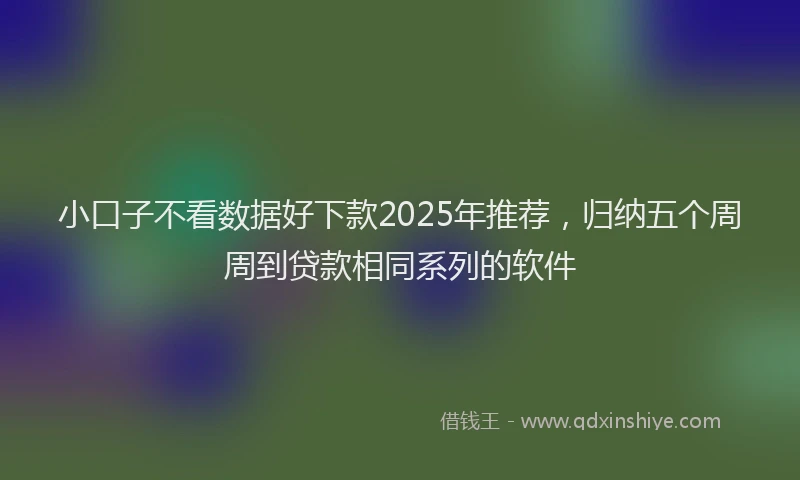 小口子不看数据好下款2025年推荐，归纳五个周周到贷款相同系列的软件