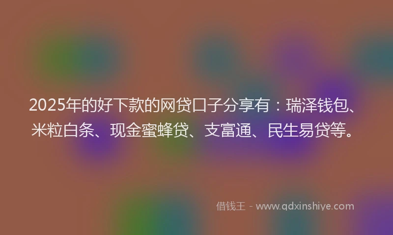 2025年的好下款的网贷口子分享有：瑞泽钱包、米粒白条、现金蜜蜂贷、支富通、民生易贷等。