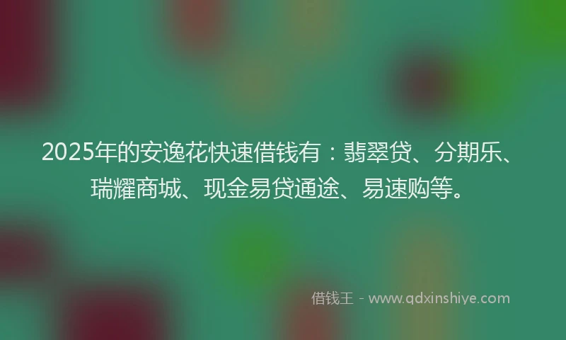 2025年的安逸花快速借钱有:翡翠贷、分期乐、瑞耀商城、现金易贷通途、易速购等。