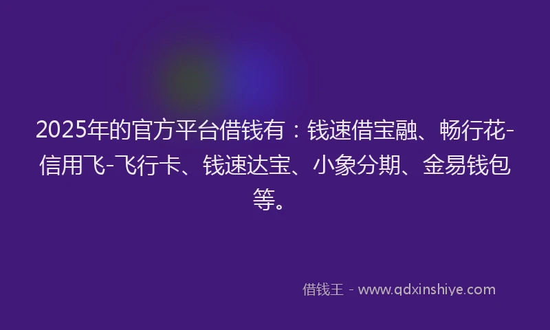 2025年的官方平台借钱有：钱速借宝融、畅行花-信用飞-飞行卡、钱速达宝、小象分期、金易钱包等。