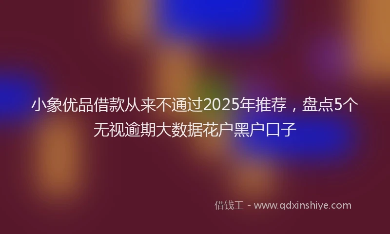 小象优品借款从来不通过2025年推荐，盘点5个无视逾期大数据花户黑户口子