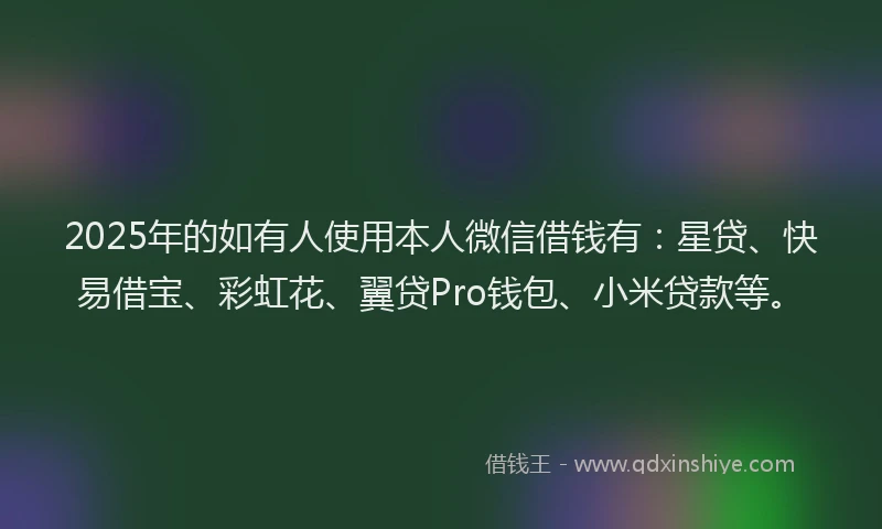 2025年的如有人使用本人微信借钱有：星贷、快易借宝、彩虹花、翼贷Pro钱包、小米贷款等。