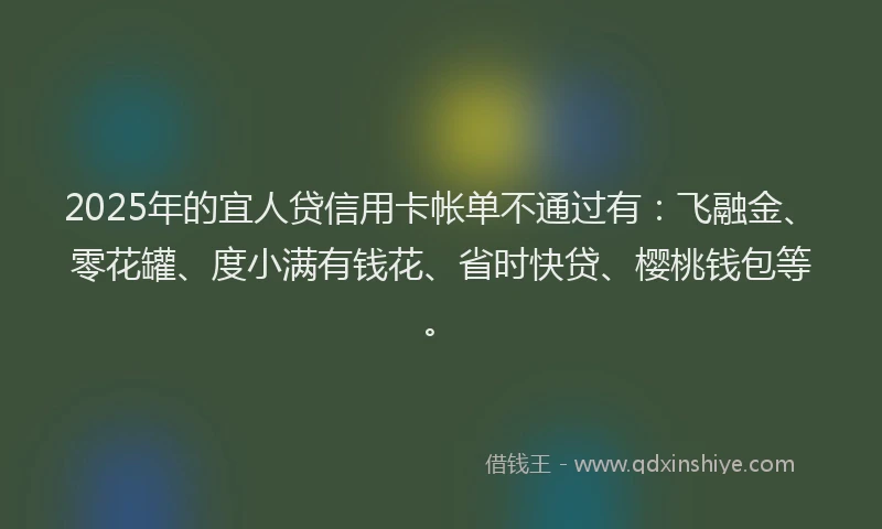 2025年的宜人贷信用卡帐单不通过有：飞融金、零花罐、度小满有钱花、省时快贷、樱桃钱包等。
