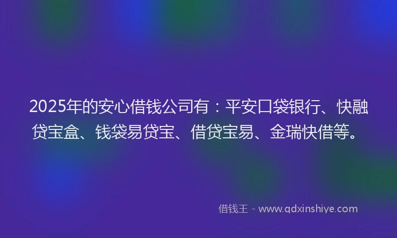 2025年的安心借钱公司有:平安口袋银行、快融贷宝盒、钱袋易贷宝、借贷宝易、金瑞快借等。