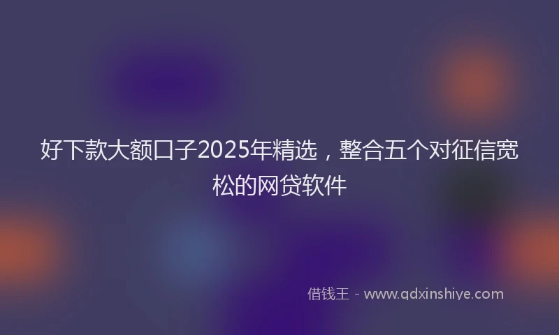 好下款大额口子2025年精选，整合五个对征信宽松的网贷软件