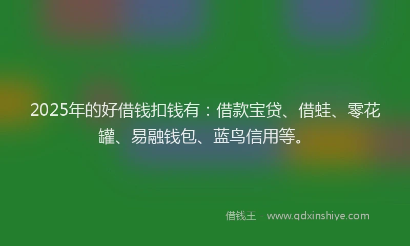 2025年的好借钱扣钱有：借款宝贷、借蛙、零花罐、易融钱包、蓝鸟信用等。