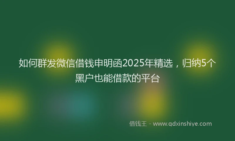 如何群发微信借钱申明函2025年精选，归纳5个黑户也能借款的平台