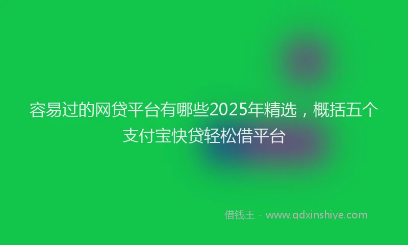容易过的网贷平台有哪些2025年精选，概括五个支付宝快贷轻松借平台