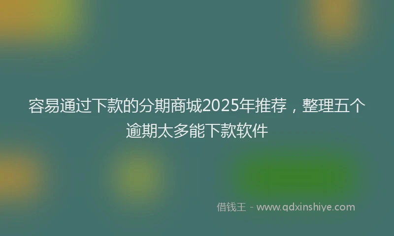 容易通过下款的分期商城2025年推荐，整理五个逾期太多能下款软件