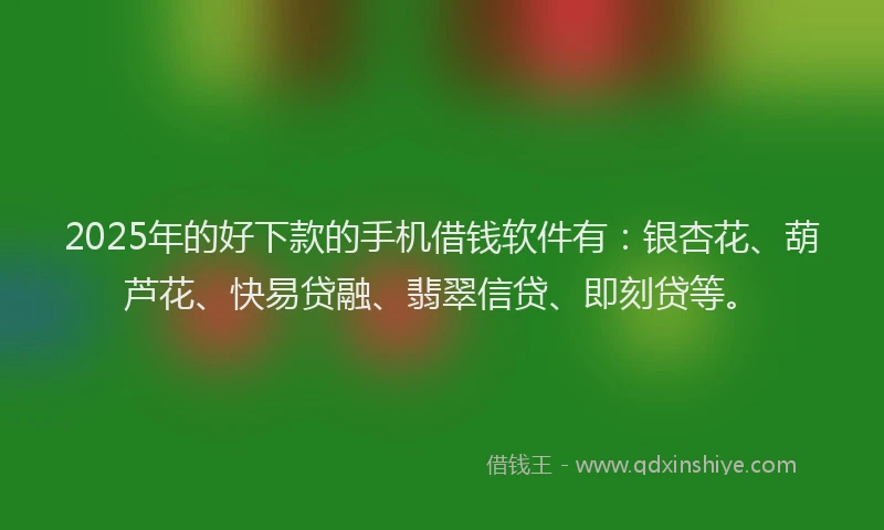 2025年的好下款的手机借钱软件有：银杏花、葫芦花、快易贷融、翡翠信贷、即刻贷等。