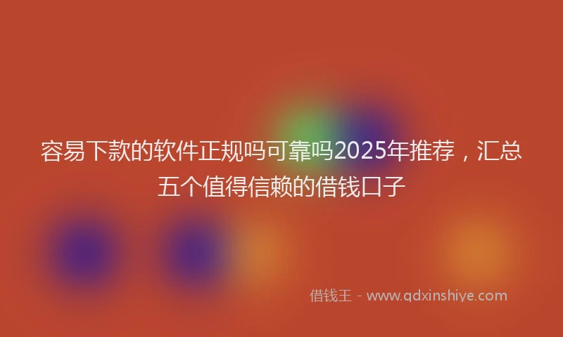 容易下款的软件正规吗可靠吗2025年推荐，汇总五个值得信赖的借钱口子