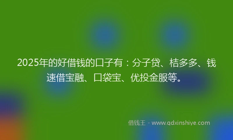 2025年的好借钱的口子有：分子贷、桔多多、钱速借宝融、口袋宝、优投金服等。