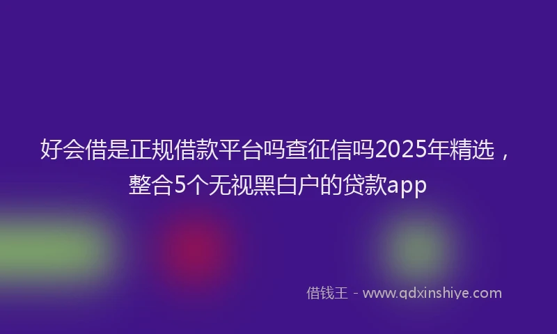 好会借是正规借款平台吗查征信吗2025年精选，整合5个无视黑白户的贷款app
