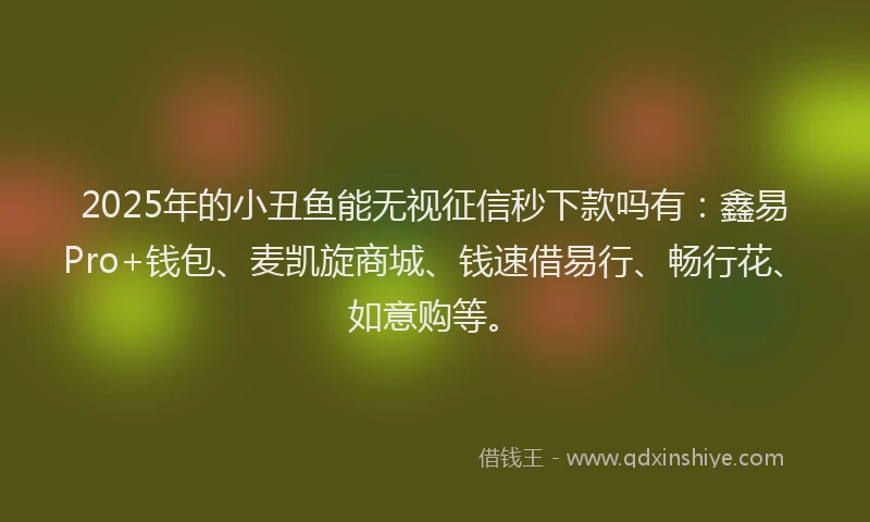 2025年的小丑鱼能无视征信秒下款吗有：鑫易Pro+钱包、麦凯旋商城、钱速借易行、畅行花、如意购等。
