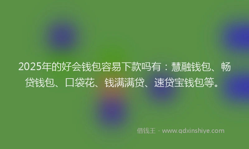 2025年的好会钱包容易下款吗有：慧融钱包、畅贷钱包、口袋花、钱满满贷、速贷宝钱包等。
