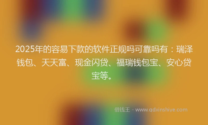 2025年的容易下款的软件正规吗可靠吗有：瑞泽钱包、天天富、现金闪贷、福瑞钱包宝、安心贷宝等。