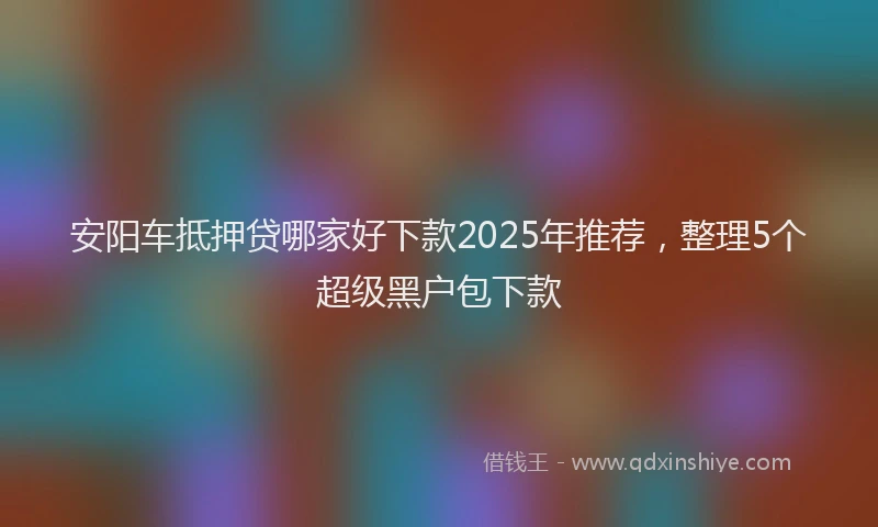 安阳车抵押贷哪家好下款2025年推荐，整理5个超级黑户包下款