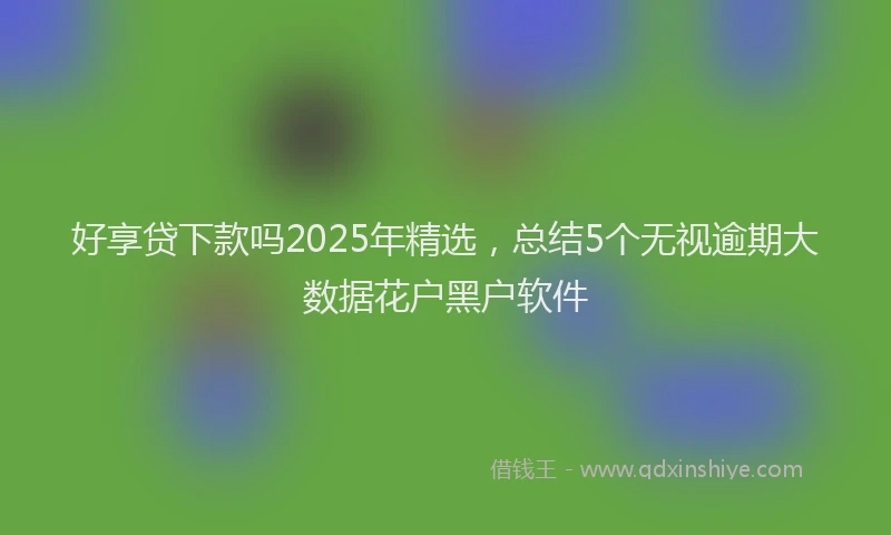 好享贷下款吗2025年精选，总结5个无视逾期大数据花户黑户软件