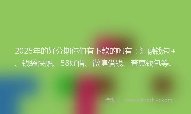 2025年的好分期你们有下款的吗有：汇融钱包+、钱袋快融、58好借、微博借钱、普惠钱包等。