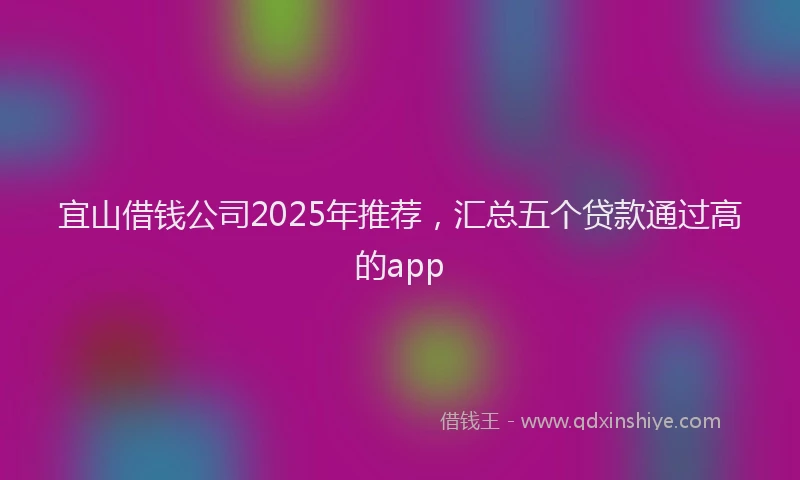 宜山借钱公司2025年推荐，汇总五个贷款通过高的app