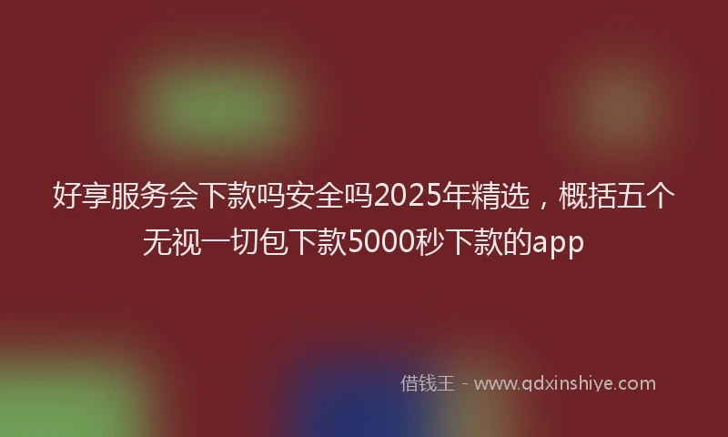 好享服务会下款吗安全吗2025年精选，概括五个无视一切包下款5000秒下款的app