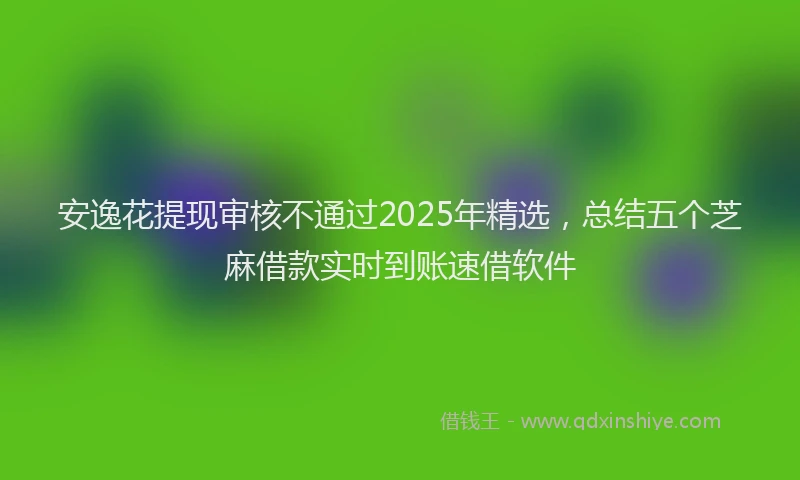 安逸花提现审核不通过2025年精选，总结五个芝麻借款实时到账速借软件