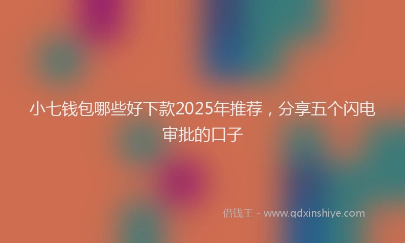 小七钱包哪些好下款2025年推荐，分享五个闪电审批的口子