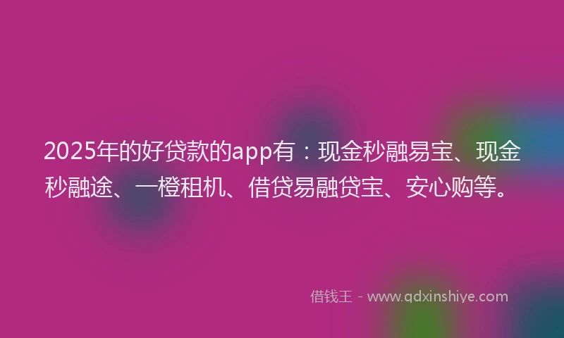 2025年的好贷款的app有：现金秒融易宝、现金秒融途、一橙租机、借贷易融贷宝、安心购等。
