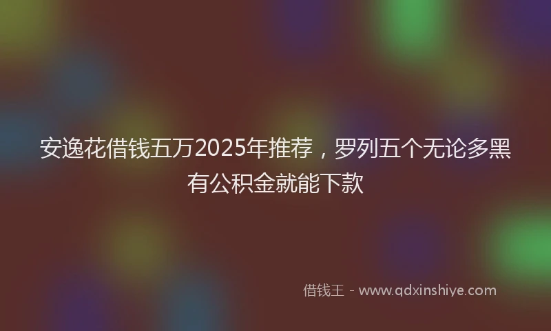 安逸花借钱五万2025年推荐，罗列五个无论多黑有公积金就能下款