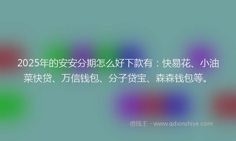 2025年的安安分期怎么好下款有：快易花、小油菜快贷、万信钱包、分子贷宝、森森钱包等。